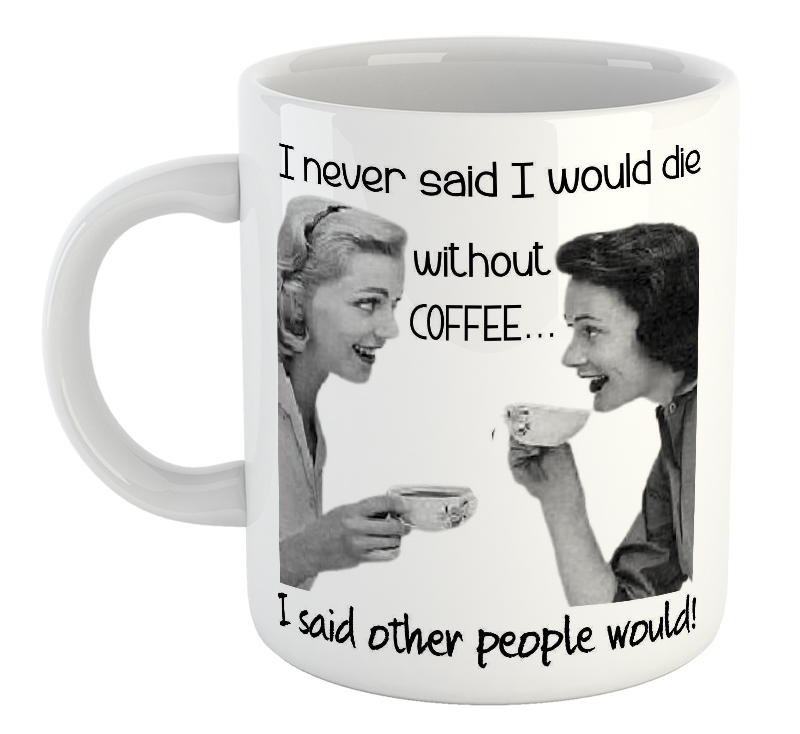 I Never Said I Would Die Without Coffee...I Said Other People Would! Mug