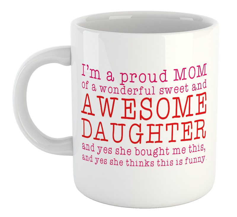 I'm A Proud Mom Of A Wonderful, Sweet And Awesome Daughter And Yes She Bought Me This, And Yes She Thinks This Is Funny Mug
